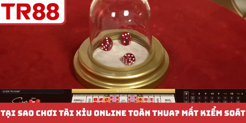 Tại sao chơi tài xỉu online toàn thua? mất kiểm soát